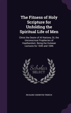 The Fitness of Holy Scripture for Unfolding the Spiritual Life of Men: Christ the Desire of All Nations, Or, the Unconscious Prophecies of Heathendom: - Trench, Richard Chenevix