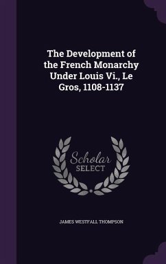 The Development of the French Monarchy Under Louis Vi., Le Gros, 1108-1137 - Thompson, James Westfall