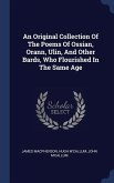 An Original Collection Of The Poems Of Ossian, Orann, Ulin, And Other Bards, Who Flourished In The Same Age
