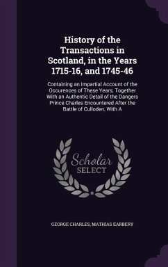 History of the Transactions in Scotland, in the Years 1715-16, and 1745-46: Containing an Impartial Account of the Occurences of These Years; Together - Charles, George; Earbery, Mathias