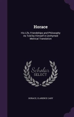 Horace: His Life, Friendships and Philosophy As Told by Himself in Unrhymed Metrical Translation - Horace; Cary, Clarence