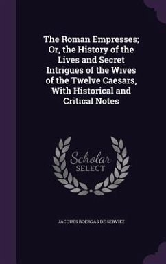 The Roman Empresses; Or, the History of the Lives and Secret Intrigues of the Wives of the Twelve Caesars, With Historical and Critical Notes - De Serviez, Jacques Roergas