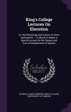 King's College Lectures On Elocution: Or, the Physiology and Culture of Voice and Speech ... to Which Is Added, a Special Lecture On the Causes and Cu - Plumptre, Charles John