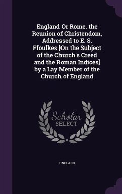 England Or Rome. the Reunion of Christendom, Addressed to E. S. Ffoulkes [On the Subject of the Church's Creed and the Roman Indices] by a Lay Member of the Church of England - England