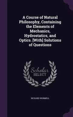 A Course of Natural Philosophy, Containing the Elements of Mechanics, Hydrostatics, and Optics. [With] Solutions of Questions - Wormell, Richard
