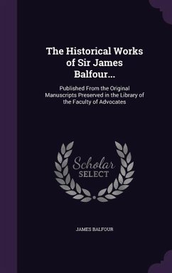 The Historical Works of Sir James Balfour...: Published From the Original Manuscripts Preserved in the Library of the Faculty of Advocates - Balfour, James