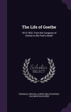 The Life of Goethe: 1815-1832. From the Congress of Vienna to the Poet's Death - Ziegler, Theobald; Bielschowsky, Albert; Kalischer, Salomon