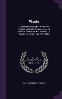 Waste: A Lecture Delivered at the Bristol Institution for the Advancement of Science, Literature, and the Arts, On Tuesday, F - Symonds, John Addington