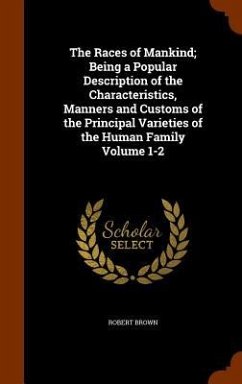 The Races of Mankind; Being a Popular Description of the Characteristics, Manners and Customs of the Principal Varieties of the Human Family Volume 1- - Brown, Robert