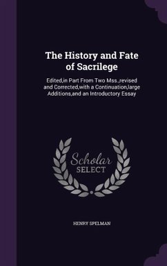 The History and Fate of Sacrilege: Edited, in Part From Two Mss., revised and Corrected, with a Continuation, large Additions, and an Introductory Ess - Spelman, Henry