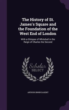 The History of St. James's Square and the Foundation of the West End of London: With a Glimpse of Whitehall in the Reign of Charles the Second - Dasent, Arthur Irwin