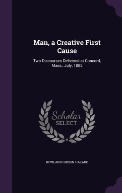 Man, a Creative First Cause: Two Discourses Delivered at Concord, Mass., July, 1882 - Hazard, Rowland Gibson
