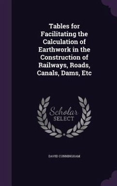 Tables for Facilitating the Calculation of Earthwork in the Construction of Railways, Roads, Canals, Dams, Etc - Cunningham, David