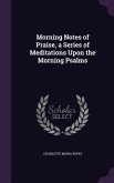 Morning Notes of Praise, a Series of Meditations Upon the Morning Psalms