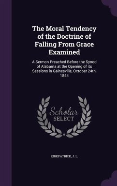 The Moral Tendency of the Doctrine of Falling From Grace Examined: A Sermon Preached Before the Synod of Alabama at the Opening of its Sessions in Gai - L, Kirkpatrick J.
