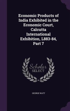 Economic Products of India Exhibited in the Economic Court, Calcutta International Exhibition, L883-84, Part 7 - Watt, George