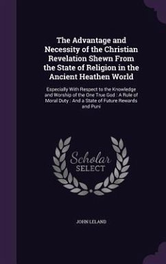 The Advantage and Necessity of the Christian Revelation Shewn From the State of Religion in the Ancient Heathen World: Especially With Respect to the - Leland, John