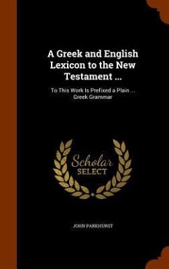 A Greek and English Lexicon to the New Testament ...: To This Work Is Prefixed a Plain ... Greek Grammar - Parkhurst, John