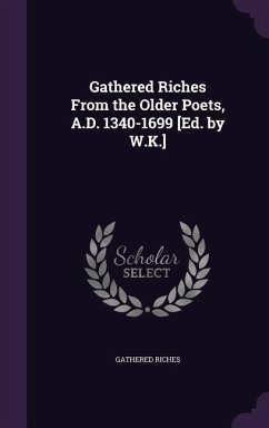 Gathered Riches From the Older Poets, A.D. 1340-1699 [Ed. by W.K.] - Riches, Gathered