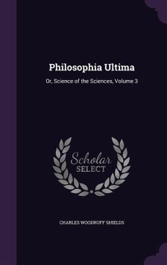 Philosophia Ultima: Or, Science of the Sciences, Volume 3 - Shields, Charles Woodruff