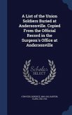 A List of the Union Soldiers Buried at Andersonville. Copied From the Official Record in the Surgeon's Office at Andersonville