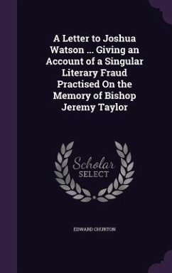 A Letter to Joshua Watson ... Giving an Account of a Singular Literary Fraud Practised On the Memory of Bishop Jeremy Taylor - Churton, Edward