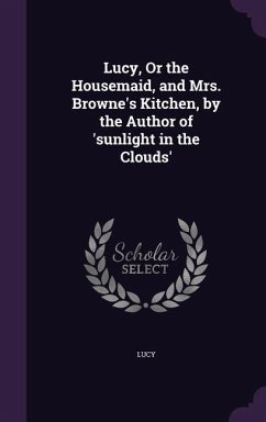 Lucy, Or the Housemaid, and Mrs. Browne's Kitchen, by the Author of 'sunlight in the Clouds' - Lucy