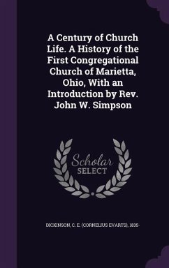 A Century of Church Life. A History of the First Congregational Church of Marietta, Ohio, With an Introduction by Rev. John W. Simpson - Dickinson, C E