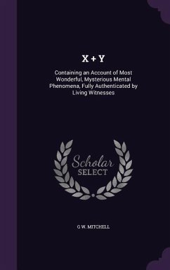 X ] Y: Containing an Account of Most Wonderful, Mysterious Mental Phenomena, Fully Authenticated by Living Witnesses - Mitchell, G. W.