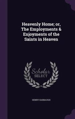 Heavenly Home; or, The Employments & Enjoyments of the Saints in Heaven - Harbaugh, Henry