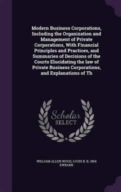 Modern Business Corporations, Including the Organization and Management of Private Corporations, With Financial Principles and Practices, and Summarie - Wood, William Allen; Ewbank, Louis B. B.