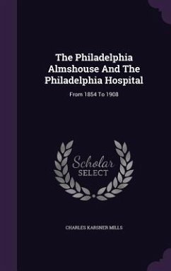 The Philadelphia Almshouse And The Philadelphia Hospital: From 1854 To 1908 - Mills, Charles Karsner