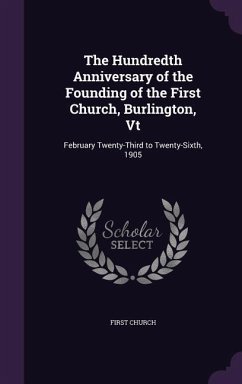 The Hundredth Anniversary of the Founding of the First Church, Burlington, Vt: February Twenty-Third to Twenty-Sixth, 1905 - Church, First