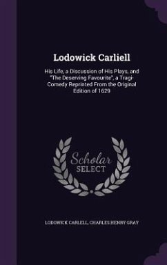 Lodowick Carliell: His Life, a Discussion of His Plays, and The Deserving Favourite, a Tragi-Comedy Reprinted From the Original Edition o - Carlell, Lodowick; Gray, Charles Henry