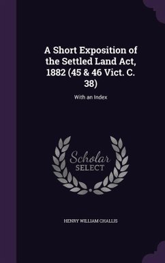 A Short Exposition of the Settled Land Act, 1882 (45 & 46 Vict. C. 38): With an Index - Challis, Henry William