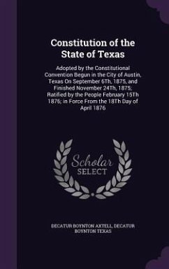 Constitution of the State of Texas: Adopted by the Constitutional Convention Begun in the City of Austin, Texas On September 6Th, 1875, and Finished N - Axtell, Decatur Boynton; Texas, Decatur Boynton