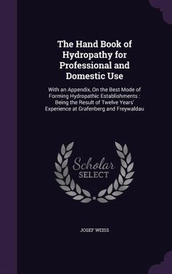 The Hand Book of Hydropathy for Professional and Domestic Use: With an Appendix, On the Best Mode of Forming Hydropathic Establishments: Being the Res - Weiss, Josef