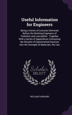 Useful Information for Engineers: Being a Series of Lectures Delivered Before the Working Engineers of Yorkshire and Lancashire: Together With a Serie - Fairbairn, William