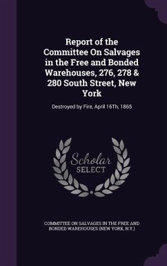 Report of the Committee On Salvages in the Free and Bonded Warehouses, 276, 278 & 280 South Street, New York: Destroyed by Fire, April 16Th, 1865