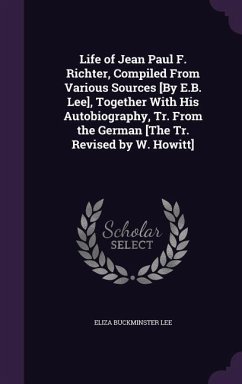 Life of Jean Paul F. Richter, Compiled From Various Sources [By E.B. Lee], Together With His Autobiography, Tr. From the German [The Tr. Revised by W. - Lee, Eliza Buckminster