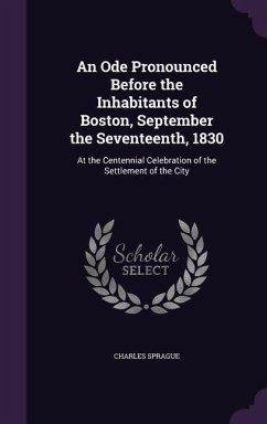 An Ode Pronounced Before the Inhabitants of Boston, September the Seventeenth, 1830: At the Centennial Celebration of the Settlement of the City - Sprague, Charles