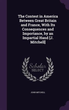 The Contest in America Between Great Britain and France, With Its Consequences and Importance, by an Impartial Hand [J. Mitchell] - Mitchell, John