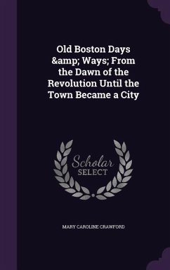 Old Boston Days & Ways; From the Dawn of the Revolution Until the Town Became a City - Crawford, Mary Caroline