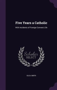 Five Years a Catholic: With Incidents of Foreign Convent Life - Smith, Eliza