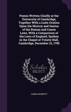 Poems Written Chiefly at the University of Cambridge; Together With a Latin Oration Upon the History and Genius of the Roman and Canon Laws, With a Comparison of the Laws of England, Spoken in the Chapel at Trinity-Hall, Cambridge, December 21, 1756 - Marriott, James