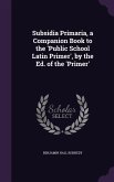 Subsidia Primaria, a Companion Book to the 'Public School Latin Primer', by the Ed. of the 'Primer'