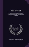 How to Teach: A Manual of Methods for a Graded Course of Instruction... for the Use of Teachers