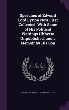 Speeches of Edward Lord Lytton Now First Collected, With Some of His Political Waitings Hitherto Unpublished, and a Memoir by His Son - Lytton, Edward George E. L. Bulwer