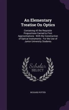 An Elementary Treatise On Optics: Containing All the Requisite Propositions Carried to First Approximations: With the Construction of Optical Instrume - Potter, Richard