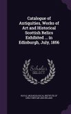 Catalogue of Antiquities, Works of Art and Historical Scottish Relics Exhibited ... in Edinburgh, July, 1856